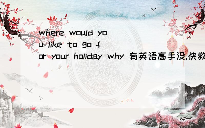 where would you like to go for your holiday why 有英语高手没,快救命啊 要求：6句,