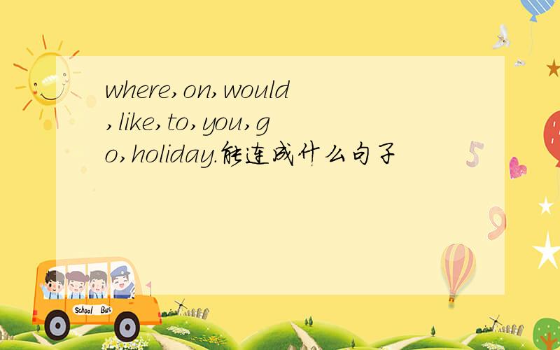 where,on,would,like,to,you,go,holiday.能连成什么句子