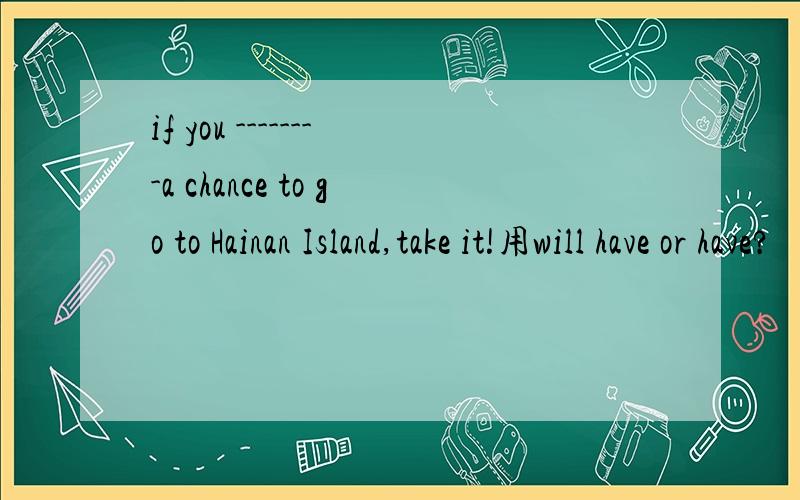 if you --------a chance to go to Hainan Island,take it!用will have or have?