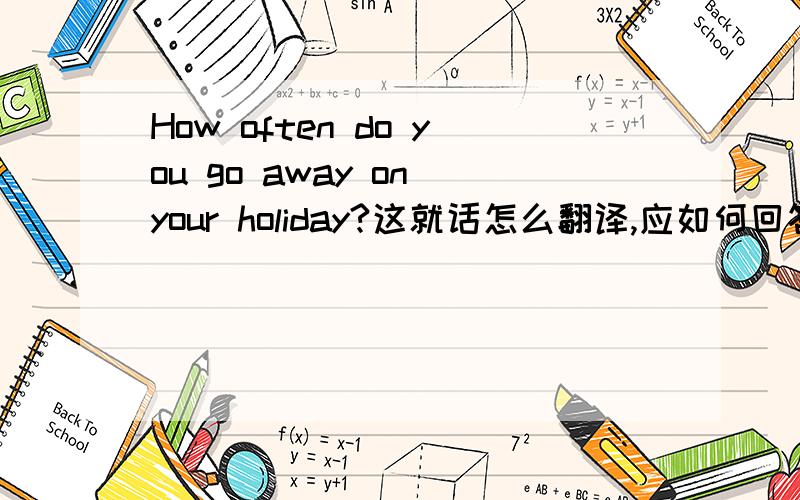 How often do you go away on your holiday?这就话怎么翻译,应如何回答呢,