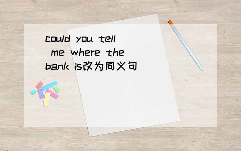 could you tell me where the bank is改为同义句