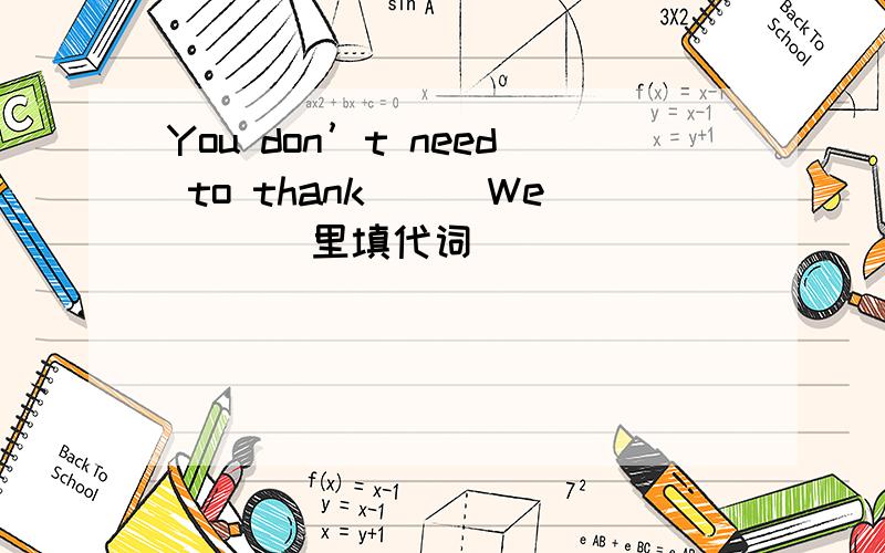 You don’t need to thank（）（We） （）里填代词