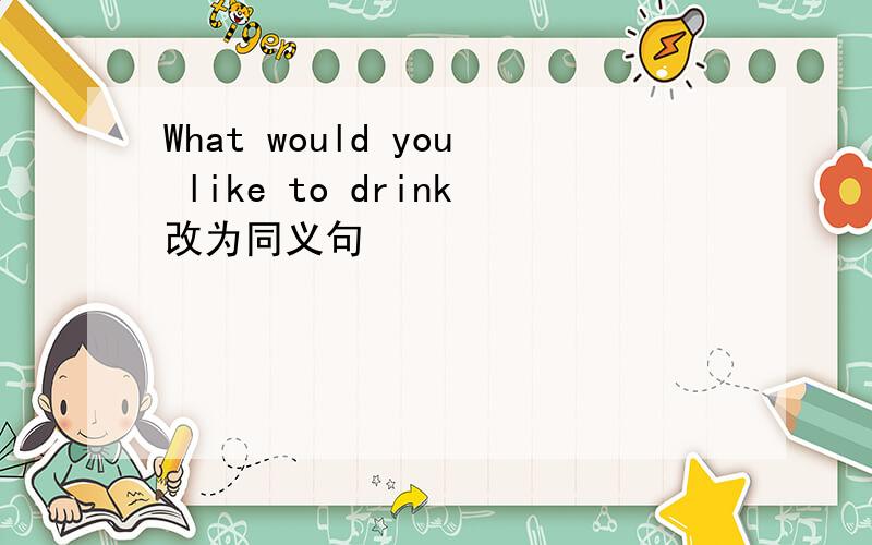 What would you like to drink改为同义句