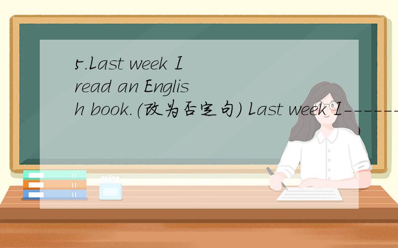 5.Last week I read an English book.(改为否定句） Last week I------- --------an Ebglish book.