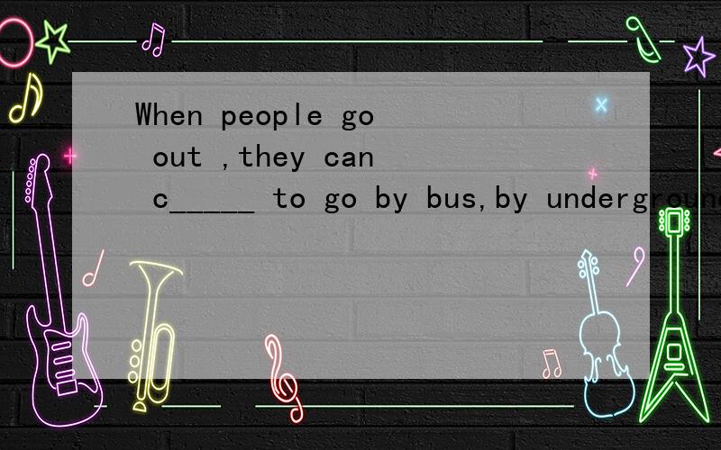 When people go out ,they can c_____ to go by bus,by underground,by taxi by bike ,or by other else