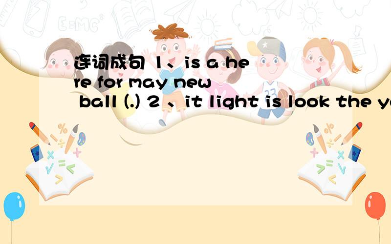 连词成句 1、is a here for may new ball (.) 2 、it light is look the yellow at (,)(.)3、dont running in park they like the(.)