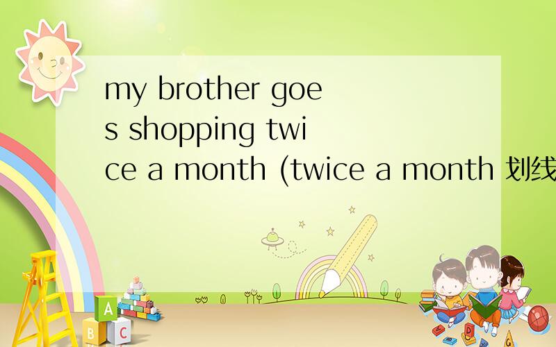 my brother goes shopping twice a month (twice a month 划线提问）急!