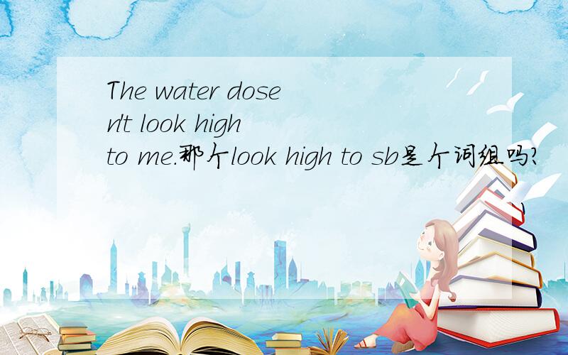 The water dosen't look high to me.那个look high to sb是个词组吗?