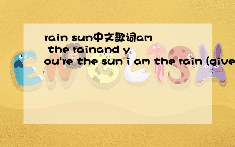 rain sun中文歌词am the rainand you're the sun i am the rain (give you lesson about love)and you're the sun (listen to this yo)i'm the rain and you're the suni am the rainand you're the sun wherever you are whenever you're gonei am the rainand you