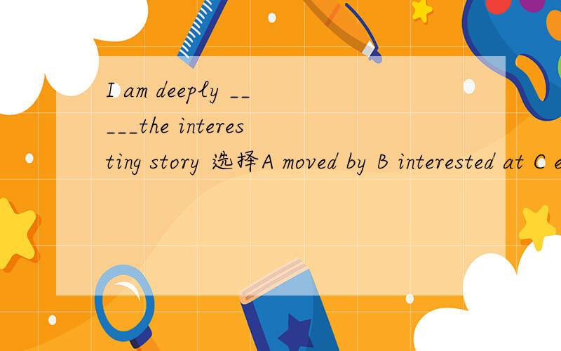 I am deeply _____the interesting story 选择A moved by B interested at C exciting to D moving at