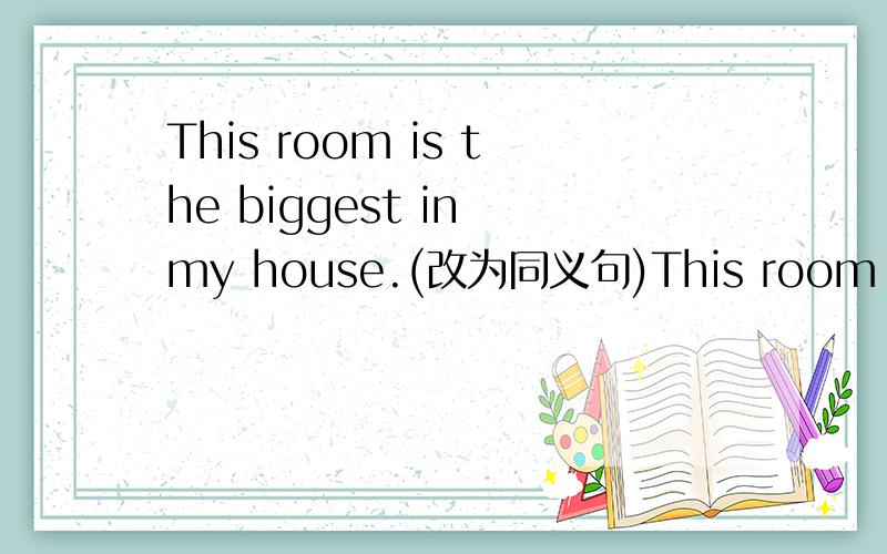 This room is the biggest in my house.(改为同义句)This room is the biggest in my house.(改为同义句)This room is_ _ _ _ room in my house.