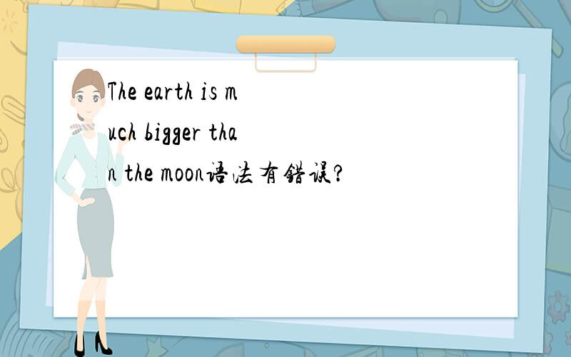 The earth is much bigger than the moon语法有错误?