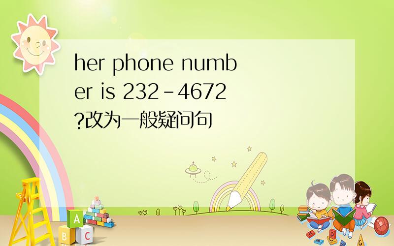 her phone number is 232-4672?改为一般疑问句