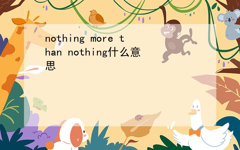 nothing more than nothing什么意思