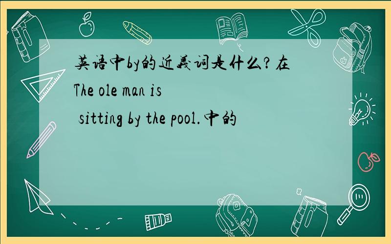 英语中by的近义词是什么?在The ole man is sitting by the pool.中的
