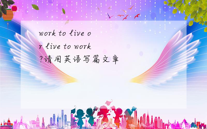 work to live or live to work?请用英语写篇文章