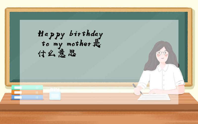 Happy birthday to my mother是什么意思