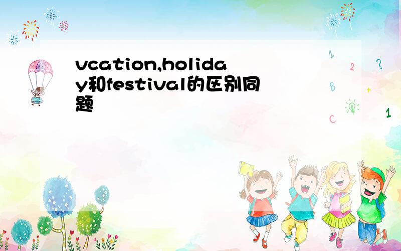 vcation,holiday和festival的区别同题