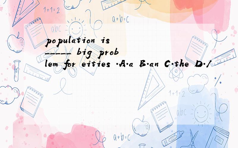 population is _____ big problem for eities .A.a B.an C.the D./