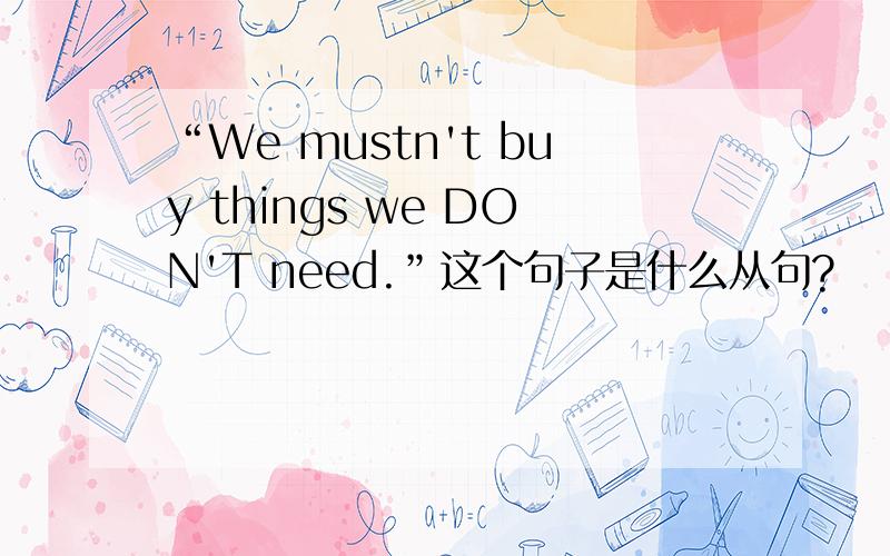 “We mustn't buy things we DON'T need.”这个句子是什么从句?