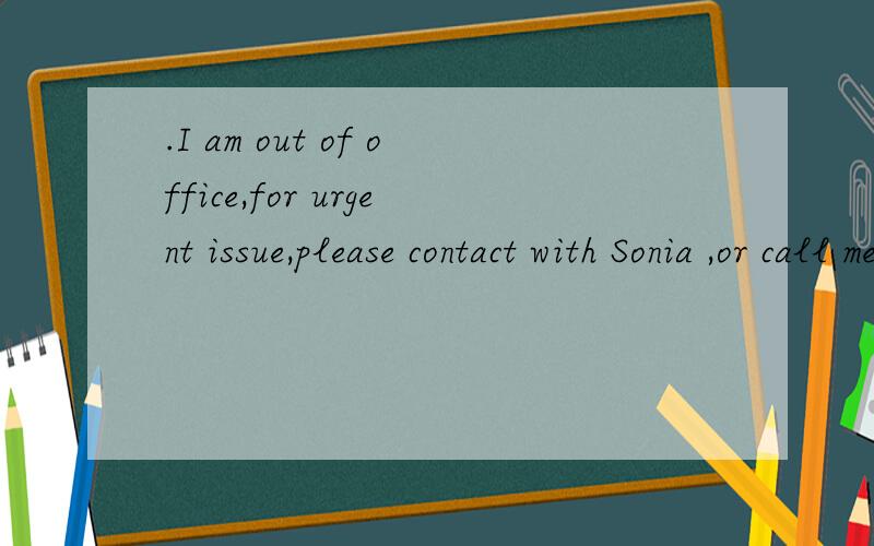 .I am out of office,for urgent issue,please contact with Sonia ,or call me directly 快.急.