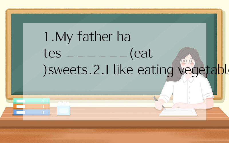 1.My father hates ______(eat)sweets.2.I like eating vegetable,what about you?改错