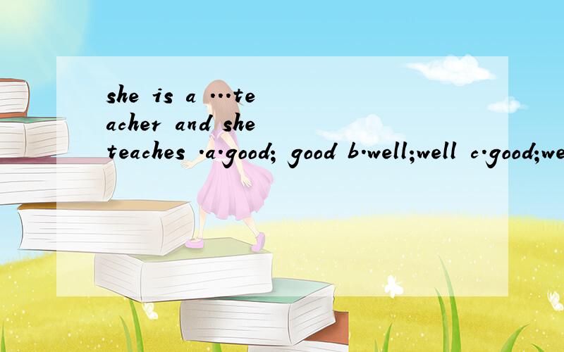 she is a ...teacher and she teaches .a.good; good b.well;well c.good;well d.well;good