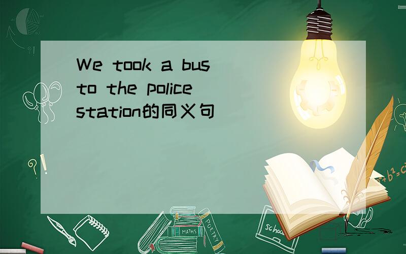 We took a bus to the police station的同义句