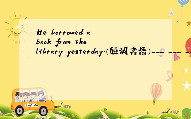 He borrowed a book from the library yesterday.（强调宾语）___ ___ ___ ___ that he borrowed a book from the library yesterday.
