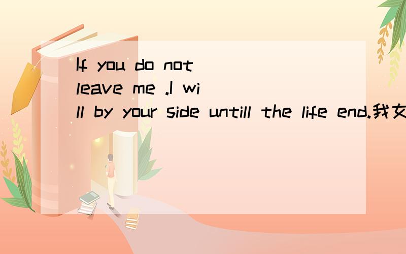 If you do not leave me .I will by your side untill the life end.我女朋友突然写这个心情.这表达什么