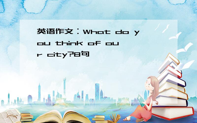 英语作文：What do you think of our city?8句