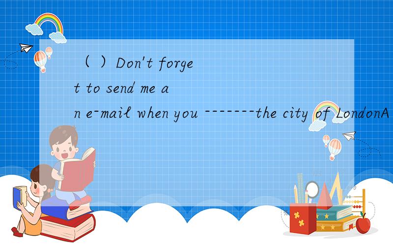 （ ）Don't forget to send me an e-mail when you -------the city of LondonA reach B get C arrive D enter应该选择哪个啊