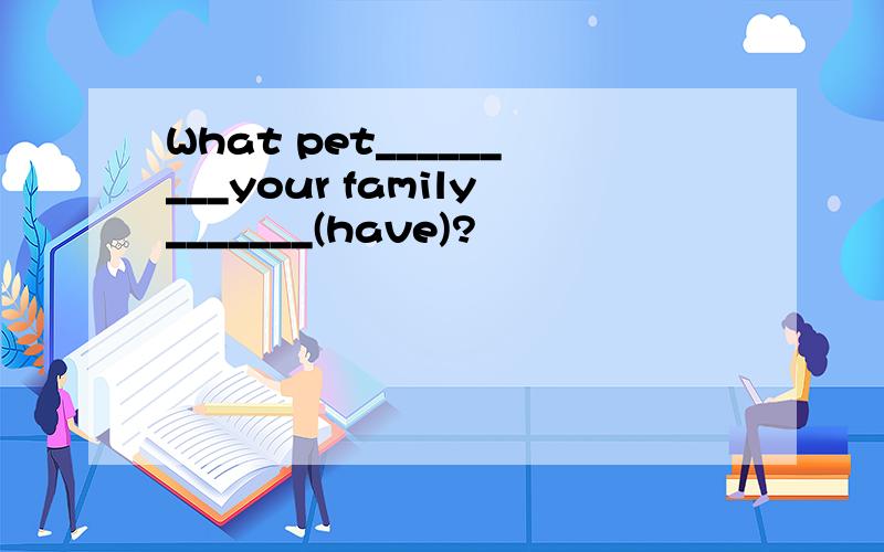 What pet_________your family_______(have)?