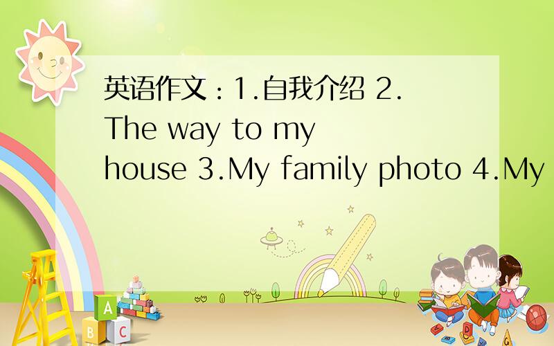 英语作文：1.自我介绍 2.The way to my house 3.My family photo 4.My busy weekeng 5.My family rules6.my vacation 加汉语多给分