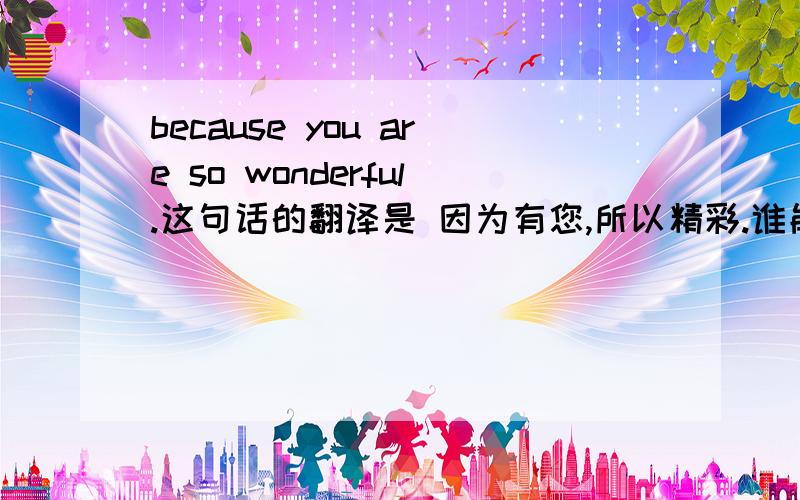 because you are so wonderful.这句话的翻译是 因为有您,所以精彩.谁能解释下这句话的语法.