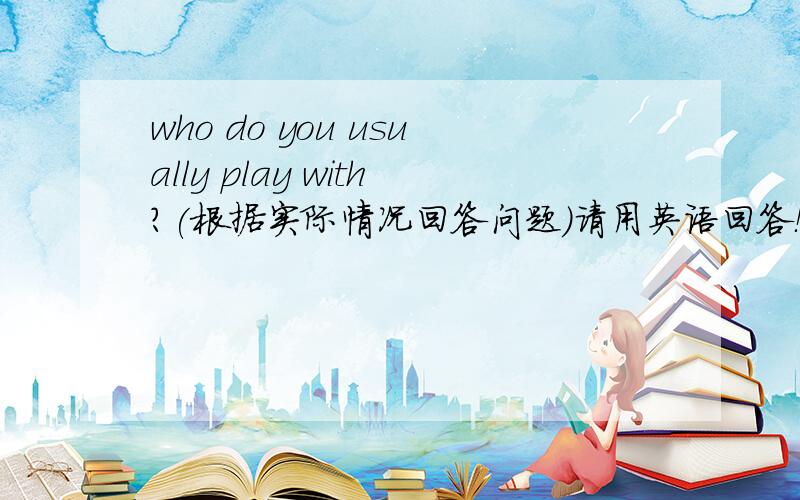 who do you usually play with?(根据实际情况回答问题)请用英语回答！