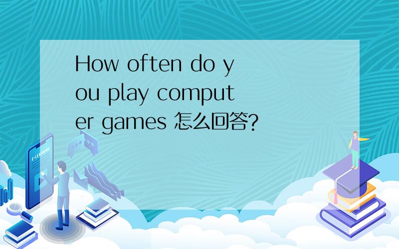 How often do you play computer games 怎么回答?
