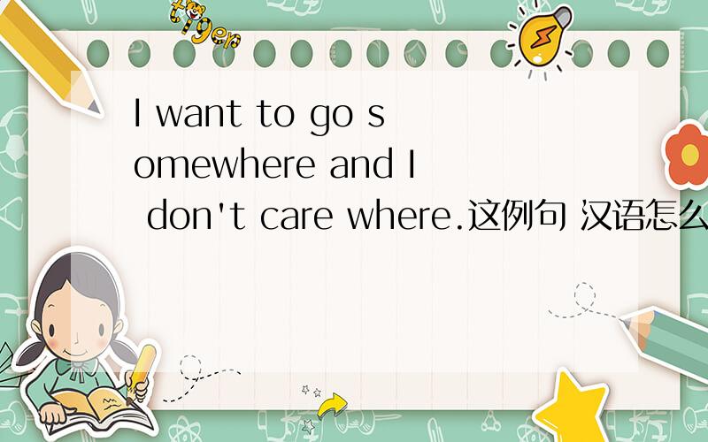I want to go somewhere and I don't care where.这例句 汉语怎么说?