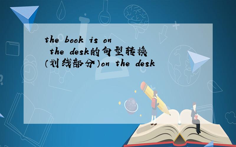 the book is on the desk的句型转换（划线部分）on the desk