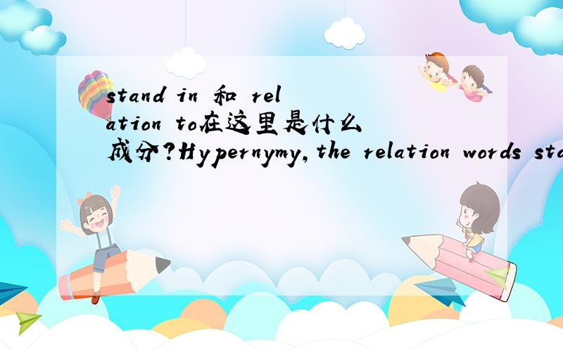 stand in 和 relation to在这里是什么成分?Hypernymy,the relation words stand in when their extensions stand in the relation of class to subclass,should not be confused with holonymy which is the relation words stand in when the things that the