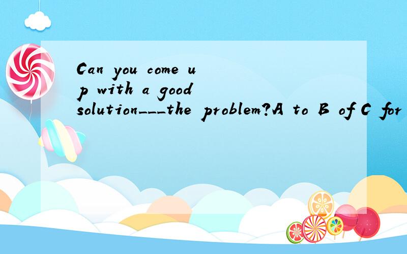 Can you come up with a good solution___the problem?A to B of C for D at
