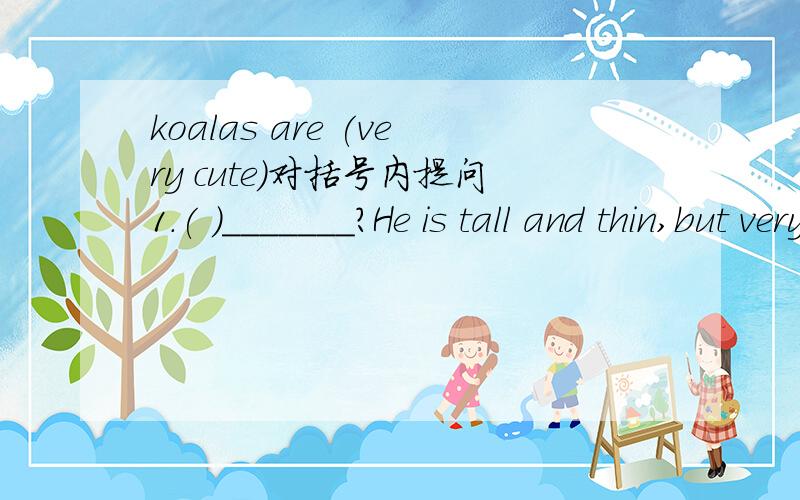 koalas are (very cute)对括号内提问1.( )_______?He is tall and thin,but very coolA.What's your brother like?B.How is your brother?C.what does your brother like d.where is your brother2.The koalas are (very cute)对括号内提问