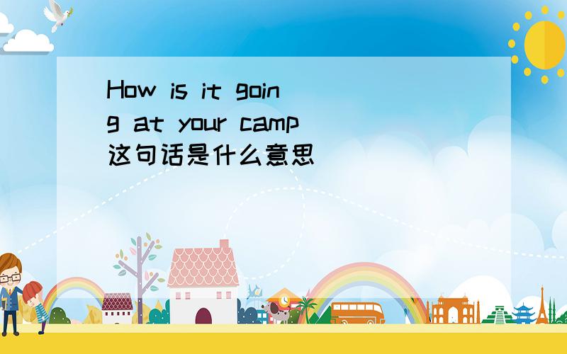 How is it going at your camp这句话是什么意思