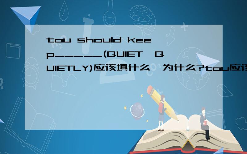 tou should keep_____(QUIET,QUIETLY)应该填什么,为什么?tou应该you