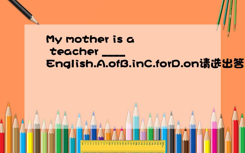 My mother is a teacher ____ English.A.ofB.inC.forD.on请选出答案并说明理由