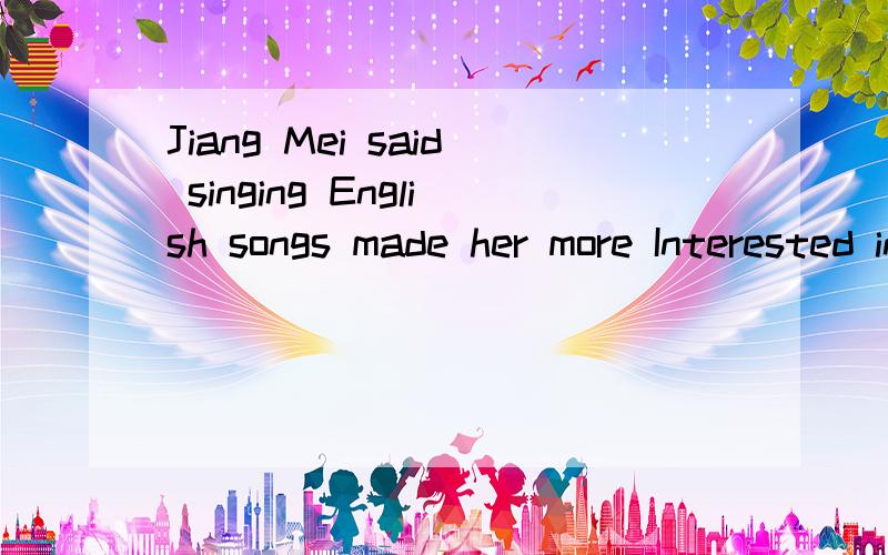 Jiang Mei said singing English songs made her more Interested in learning English.