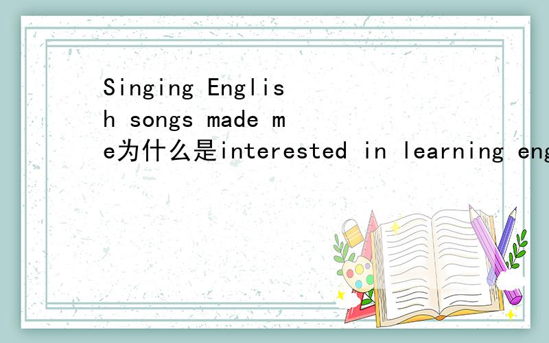 Singing English songs made me为什么是interested in learning english 为什么不是 interested to lean english