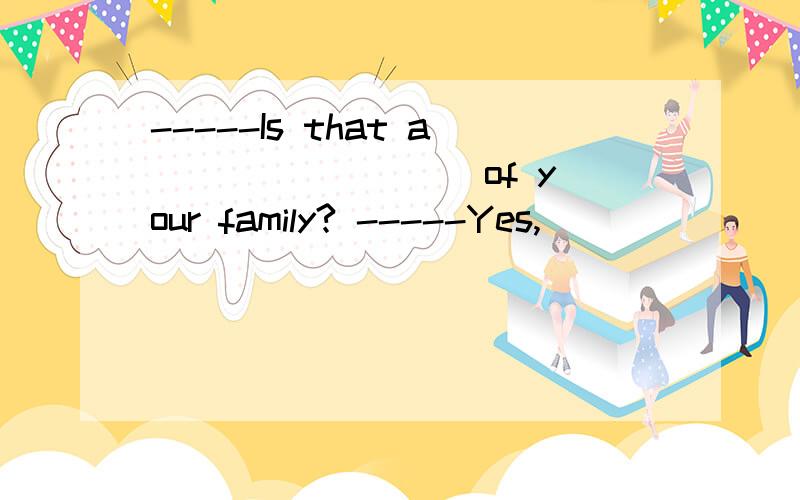 -----Is that a ________ of your family? -----Yes,________is.