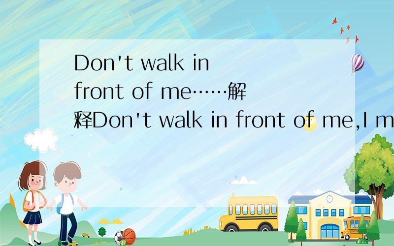 Don't walk in front of me……解释Don't walk in front of me,I may not follow.Don't walk behind me,I may not lead.Walk beside me and be my friend.