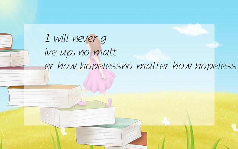 I will never give up,no matter how hopelessno matter how hopeless